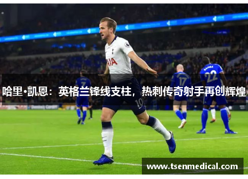 哈里·凯恩：英格兰锋线支柱，热刺传奇射手再创辉煌