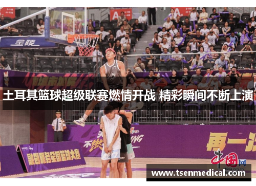 土耳其篮球超级联赛燃情开战 精彩瞬间不断上演