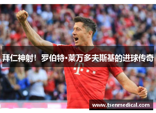 拜仁神射！罗伯特·莱万多夫斯基的进球传奇
