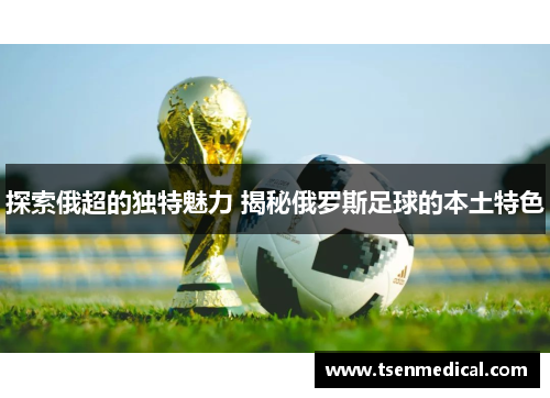 探索俄超的独特魅力 揭秘俄罗斯足球的本土特色