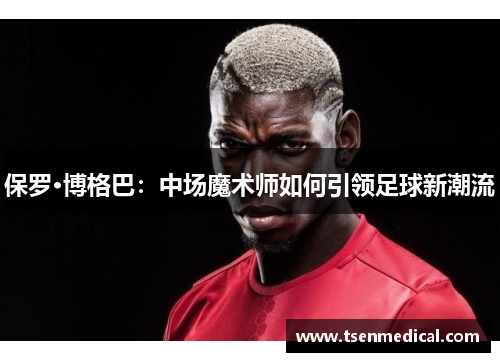 保罗·博格巴：中场魔术师如何引领足球新潮流