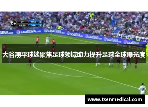 大谷翔平球迷聚焦足球领域助力提升足球全球曝光度