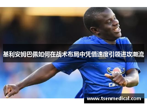 基利安姆巴佩如何在战术布局中凭借速度引领进攻潮流