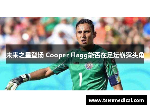 未来之星登场 Cooper Flagg能否在足坛崭露头角