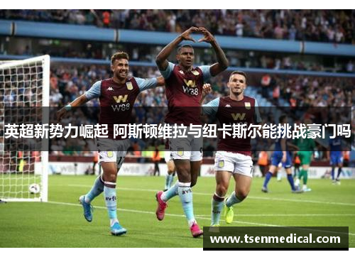 英超新势力崛起 阿斯顿维拉与纽卡斯尔能挑战豪门吗